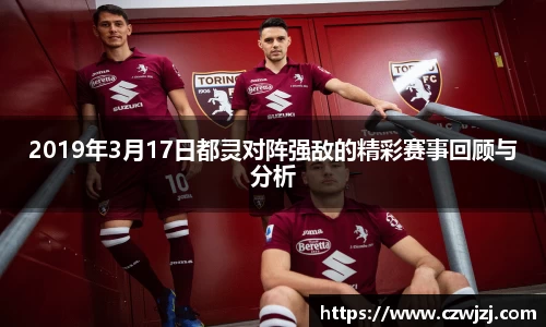 2019年3月17日都灵对阵强敌的精彩赛事回顾与分析