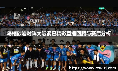 鸟栖砂岩对阵大阪钢巴精彩直播回顾与赛后分析
